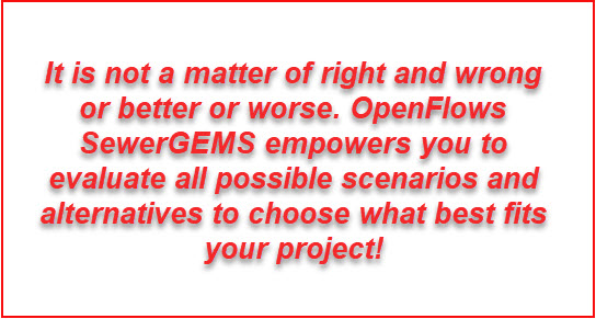 It is not a matter of right and wrong or better or worse. OpenFlows SewerGEMS empowers you to evaluate all possible scenarios and alternatives to choose what best fits your project